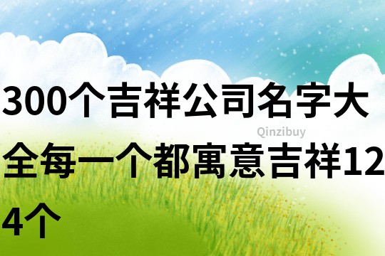 300个吉祥公司名字大全每一个都寓意吉祥124个