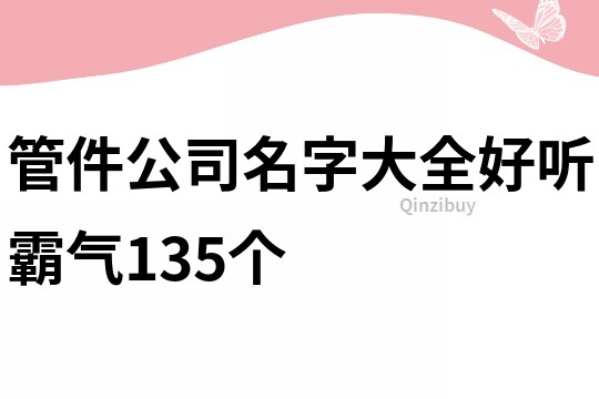 管件公司名字大全好听霸气135个