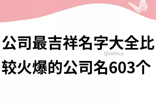 公司最吉祥名字大全,比较火爆的公司名603个