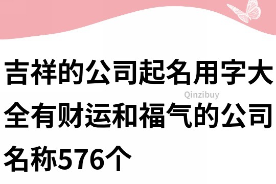 吉祥的公司起名用字大全,有财运和福气的公司名称576个