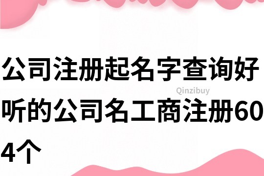 公司注册起名字查询,好听的公司名工商注册604个