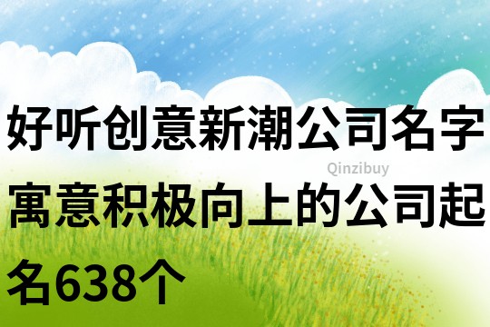 好听创意新潮公司名字,寓意积极向上的公司起名638个