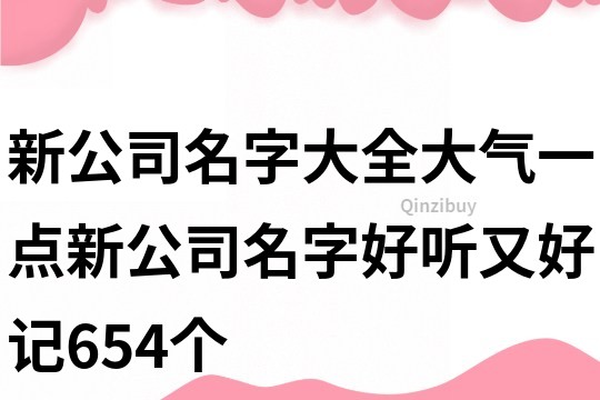 新公司名字大全大气一点,新公司名字好听又好记654个