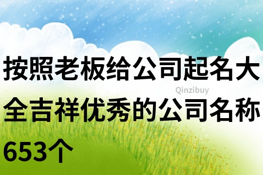 按照老板给公司起名大全,吉祥优秀的公司名称653个