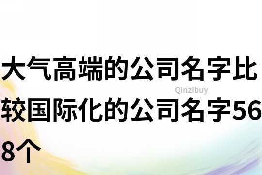 大气高端的公司名字,比较国际化的公司名字568个