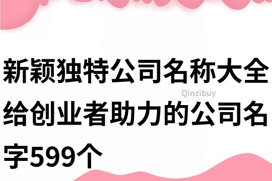 新颖独特公司名称大全,给创业者助力的公司名字599个