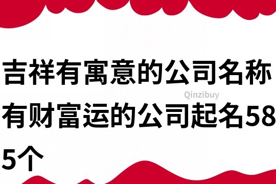 吉祥有寓意的公司名称,有财富运的公司起名585个