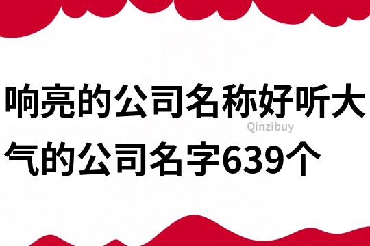 响亮的公司名称,好听大气的公司名字639个