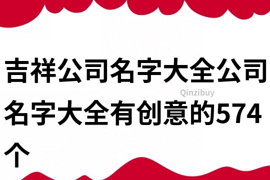 吉祥公司名字大全,公司名字大全有创意的574个