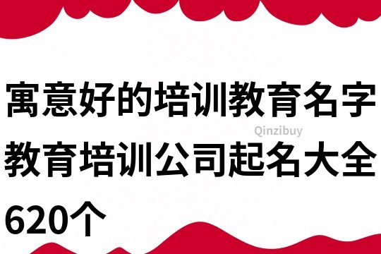 寓意好的培训教育名字,教育培训公司起名大全620个