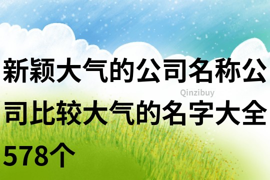 新颖大气的公司名称,公司比较大气的名字大全578个