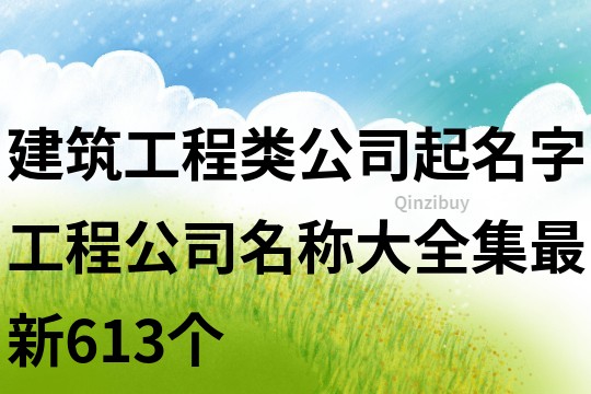 建筑工程类公司起名字,工程公司名称大全集最新613个