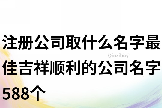 注册公司取什么名字最佳,吉祥顺利的公司名字588个