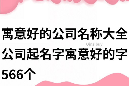 寓意好的公司名称大全,公司起名字寓意好的字566个