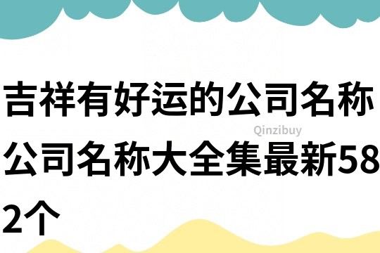 吉祥有好运的公司名称,公司名称大全集最新582个