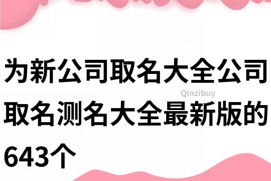 为新公司取名大全,公司取名测名大全最新版的643个