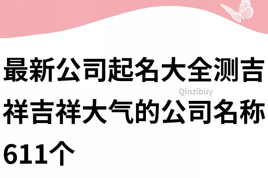 最新公司起名大全测吉祥,吉祥大气的公司名称611个