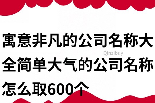 寓意非凡的公司名称大全,简单大气的公司名称怎么取600个