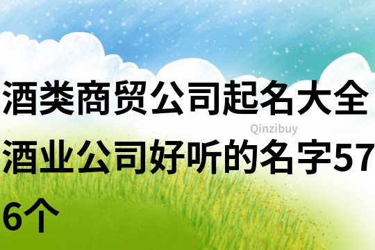 酒类商贸公司起名大全,酒业公司好听的名字576个