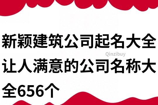 新颖建筑公司起名大全,让人满意的公司名称大全656个