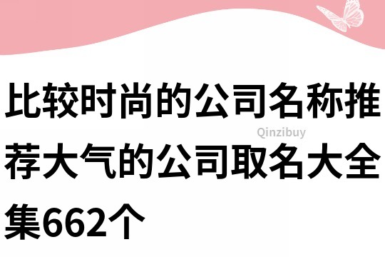 比较时尚的公司名称推荐,大气的公司取名大全集662个