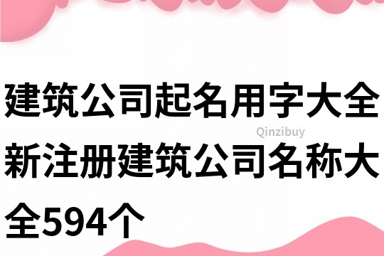 建筑公司起名用字大全,新注册建筑公司名称大全594个