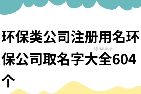 环保类公司注册用名,环保公司取名字大全604个