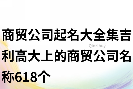 商贸公司起名大全集,吉利高大上的商贸公司名称618个