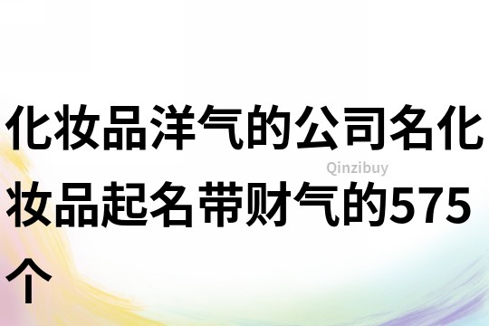 化妆品洋气的公司名,化妆品起名带财气的575个