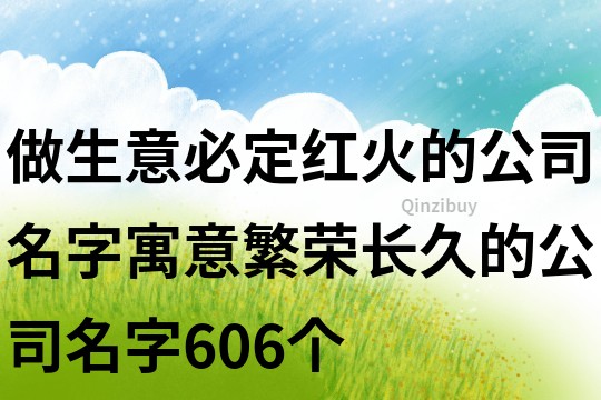 做生意必定红火的公司名字,寓意繁荣长久的公司名字606个