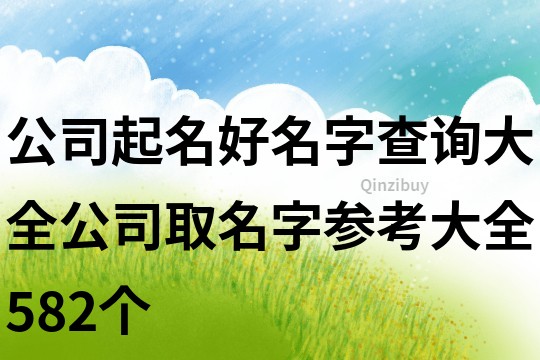 公司起名好名字查询大全,公司取名字参考大全582个