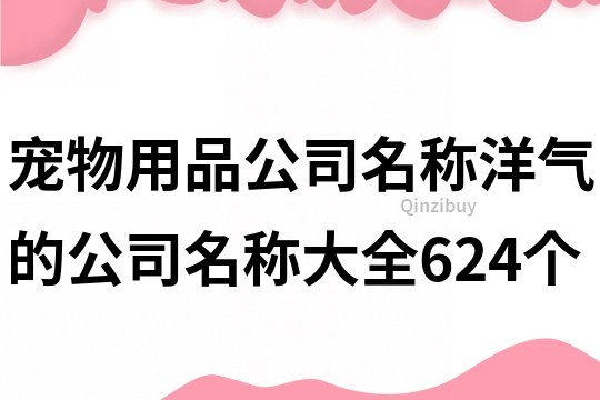 宠物用品公司名称,洋气的公司名称大全624个