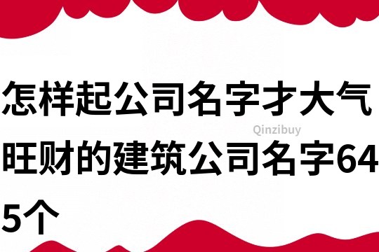 怎样起公司名字才大气,旺财的建筑公司名字645个