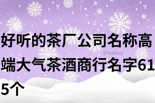 好听的茶厂公司名称,高端大气茶酒商行名字615个