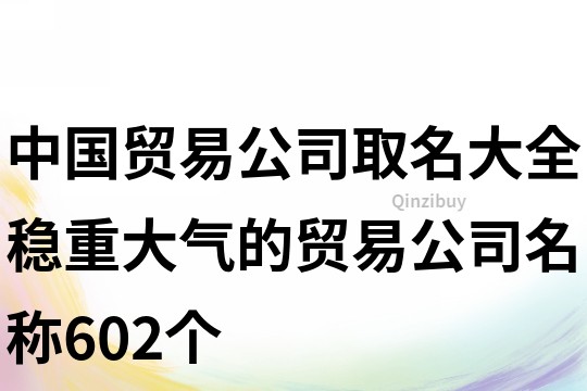 中国贸易公司取名大全,稳重大气的贸易公司名称602个