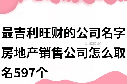 最吉利旺财的公司名字,房地产销售公司怎么取名597个