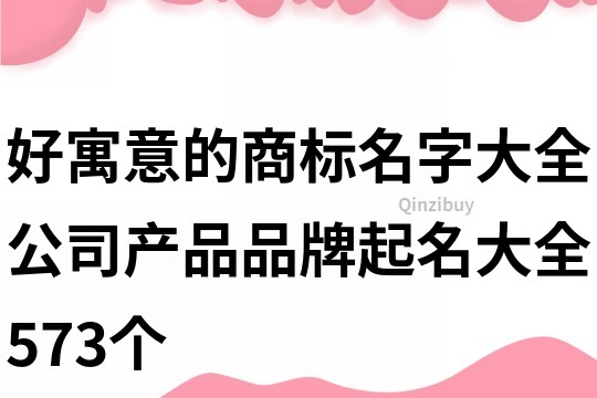 好寓意的商标名字大全,公司产品品牌起名大全573个