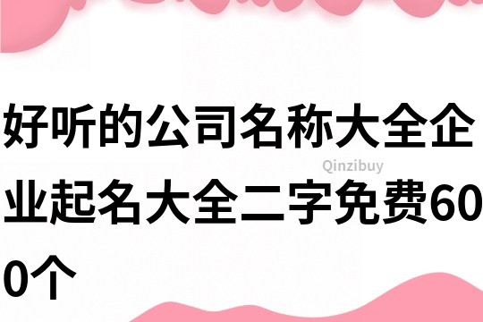 好听的公司名称大全,企业起名大全二字免费600个