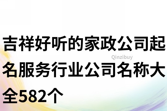 吉祥好听的家政公司起名,服务行业公司名称大全582个