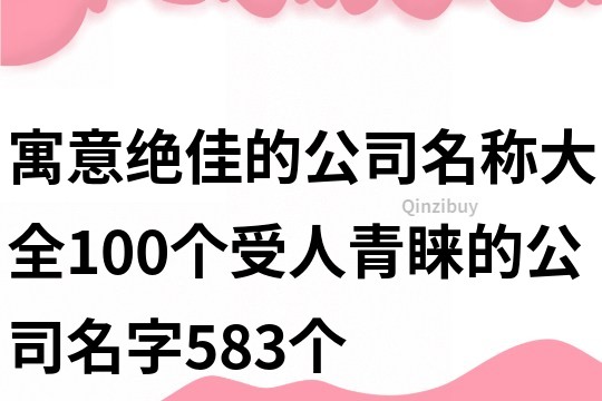 寓意绝佳的公司名称大全,100个受人青睐的公司名字583个