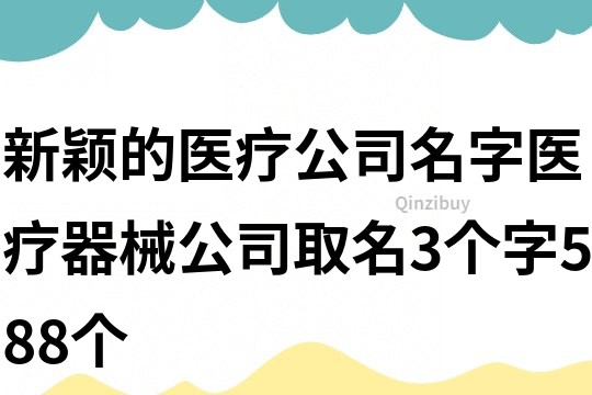 新颖的医疗公司名字,医疗器械公司取名3个字588个