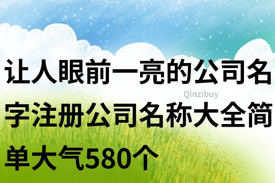 让人眼前一亮的公司名字,注册公司名称大全简单大气580个