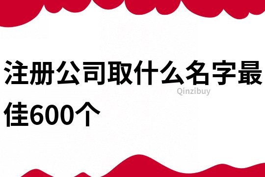 注册公司取什么名字最佳600个