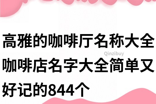 高雅的咖啡厅名称大全,咖啡店名字大全简单又好记的844个