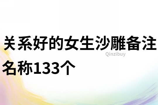 关系好的女生沙雕备注名称133个