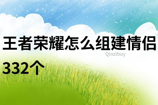 王者荣耀怎么组建情侣332个