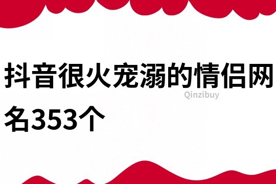 抖音很火宠溺的情侣网名353个