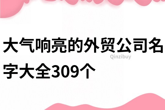 大气响亮的外贸公司名字大全309个